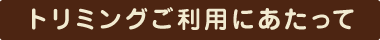 トリミングご利用にあたって